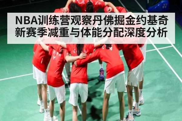 NBA训练营观察丹佛掘金约基奇新赛季减重与体能分配深度分析