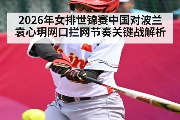 2026年女排世锦赛中国对波兰袁心玥网口拦网节奏关键战解析
